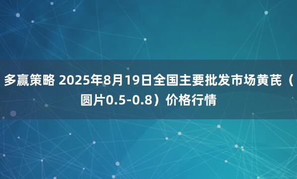多赢策略 2025年8月19日全国主要批发市场黄芪（圆片0.5-0.8）价格行情