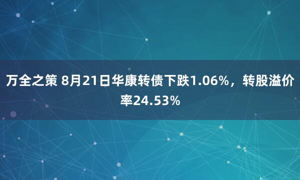 万全之策 8月21日华康转债下跌1.06%，转股溢价率24.53%