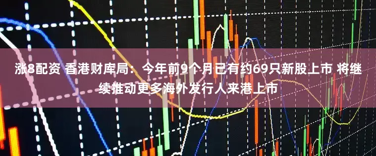 涨8配资 香港财库局：今年前9个月已有约69只新股上市 将继续推动更多海外发行人来港上市