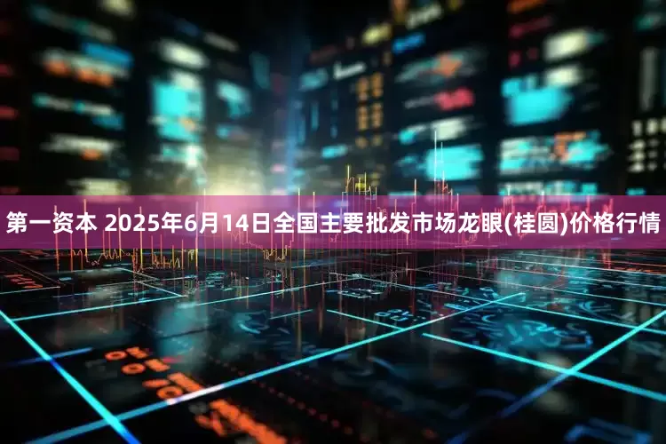 第一资本 2025年6月14日全国主要批发市场龙眼(桂圆)价格行情