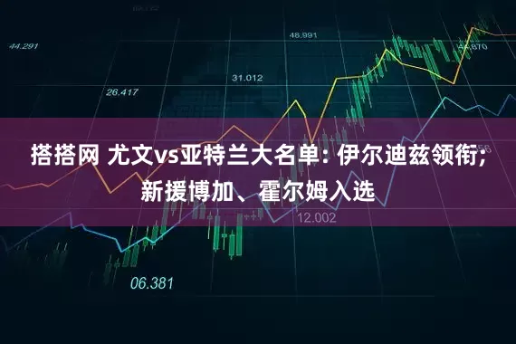 搭搭网 尤文vs亚特兰大名单: 伊尔迪兹领衔;新援博加、霍尔姆入选