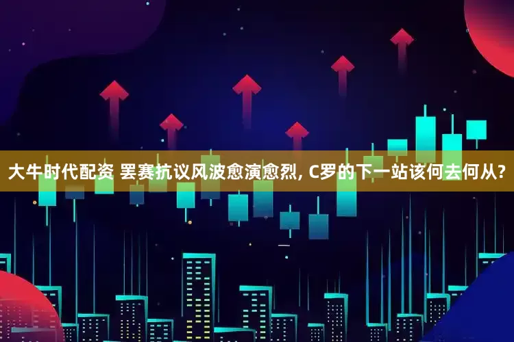 大牛时代配资 罢赛抗议风波愈演愈烈, C罗的下一站该何去何从?