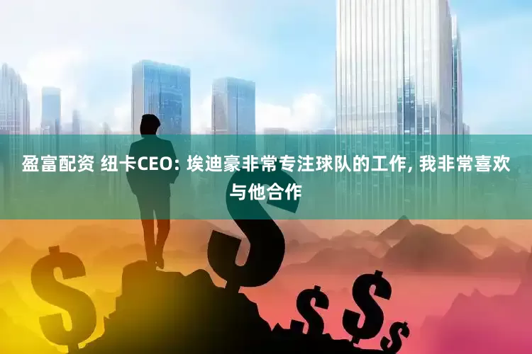 盈富配资 纽卡CEO: 埃迪豪非常专注球队的工作, 我非常喜欢与他合作