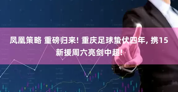 凤凰策略 重磅归来! 重庆足球蛰伏四年, 携15新援周六亮剑中超!