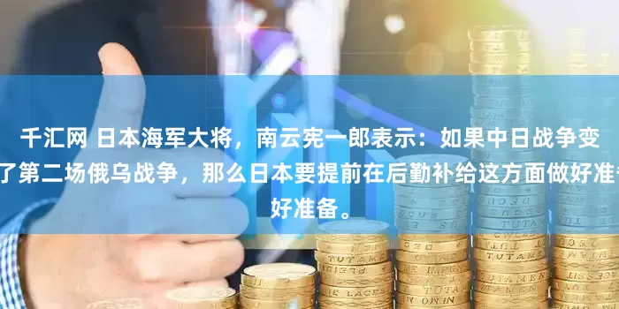 千汇网 日本海军大将，南云宪一郎表示：如果中日战争变成了第二场俄乌战争，那么日本要提前在后勤补给这方面做好准备。