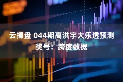 云操盘 044期高洪宇大乐透预测奖号：跨度数据