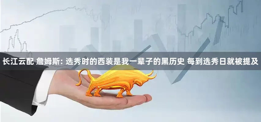 长江云配 詹姆斯: 选秀时的西装是我一辈子的黑历史 每到选秀日就被提及