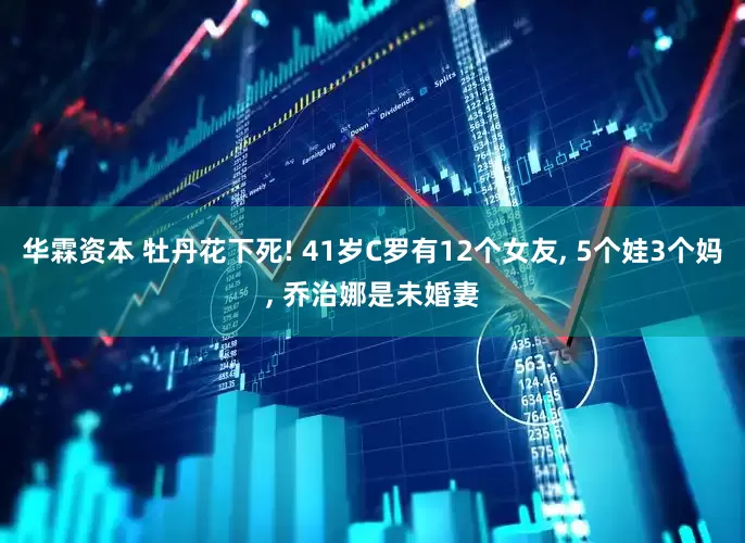 华霖资本 牡丹花下死! 41岁C罗有12个女友, 5个娃3个妈, 乔治娜是未婚妻
