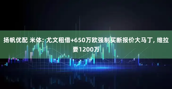 扬帆优配 米体: 尤文租借+650万欧强制买断报价大马丁, 维拉要1200万