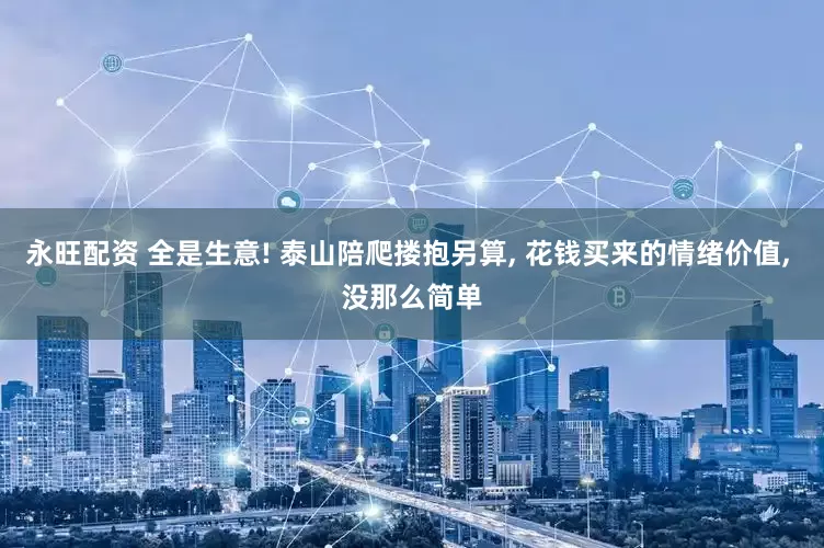永旺配资 全是生意! 泰山陪爬搂抱另算, 花钱买来的情绪价值, 没那么简单